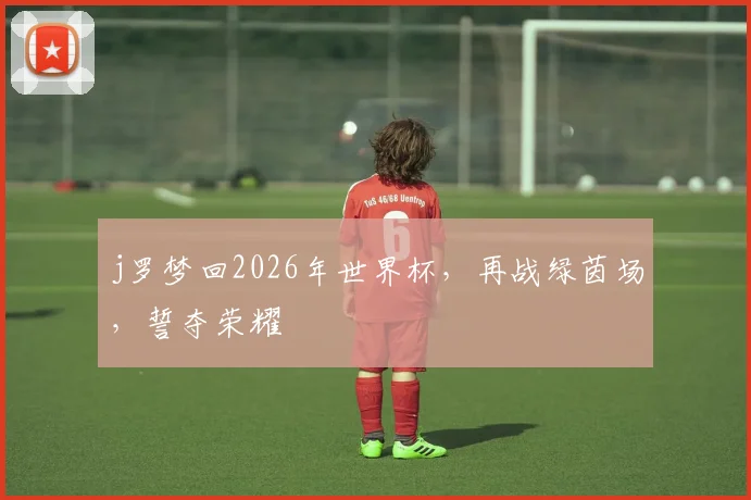 j罗梦回2026年世界杯，再战绿茵场，誓夺荣耀
